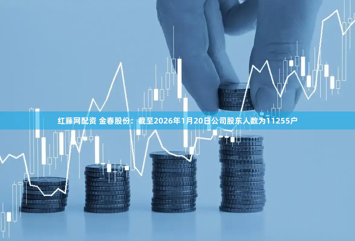 红藤网配资 金春股份：截至2026年1月20日公司股东人数为11255户