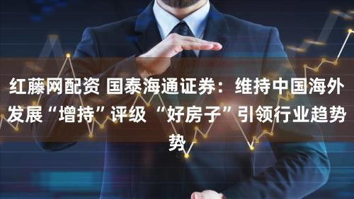 红藤网配资 国泰海通证券：维持中国海外发展“增持”评级 “好房子”引领行业趋势