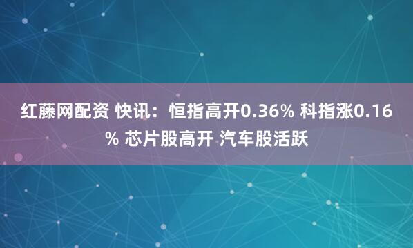 红藤网配资 快讯：恒指高开0.36% 科指涨0.16% 芯片股高开 汽车股活跃