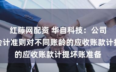 红藤网配资 华自科技：公司严格按照会计准则对不同账龄的应收账款计提坏账准备