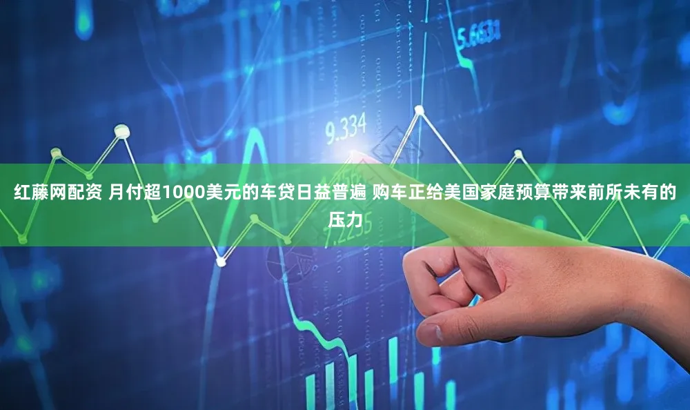 红藤网配资 月付超1000美元的车贷日益普遍 购车正给美国家庭预算带来前所未有的压力