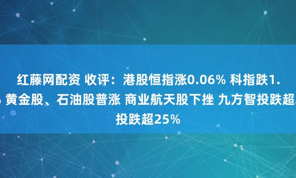红藤网配资 收评：港股恒指涨0.06% 科指跌1.24% 黄金股、石油股普涨 商业航天股下挫 九方智投跌超25%