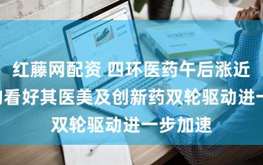 红藤网配资 四环医药午后涨近5% 机构看好其医美及创新药双轮驱动进一步加速