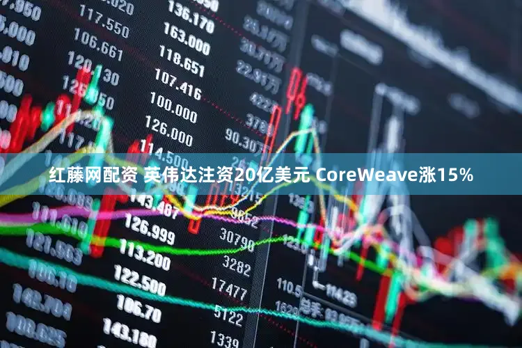 红藤网配资 英伟达注资20亿美元 CoreWeave涨15%