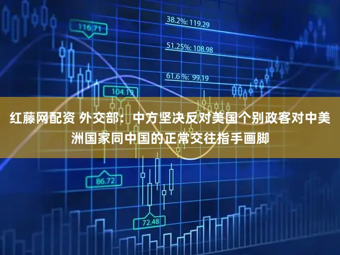 红藤网配资 外交部：中方坚决反对美国个别政客对中美洲国家同中国的正常交往指手画脚