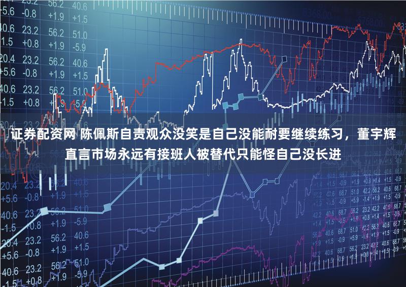 证券配资网 陈佩斯自责观众没笑是自己没能耐要继续练习，董宇辉直言市场永远有接班人被替代只能怪自己没长进