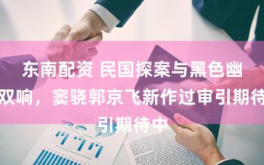 东南配资 民国探案与黑色幽默双响，窦骁郭京飞新作过审引期待中