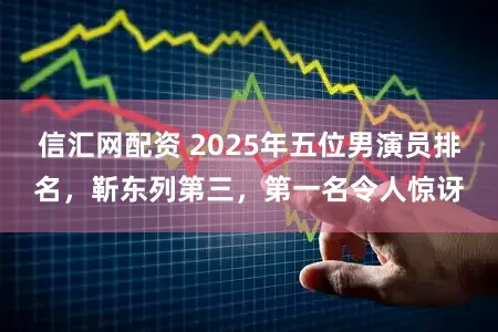 信汇网配资 2025年五位男演员排名，靳东列第三，第一名令人惊讶