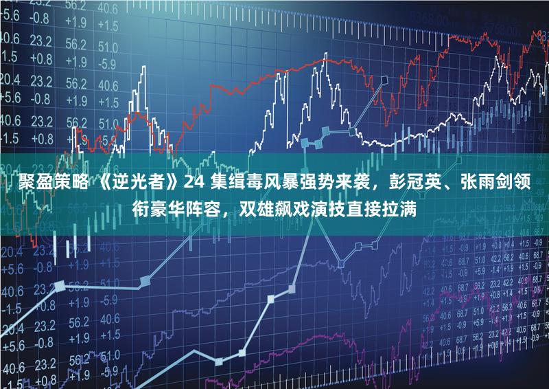 聚盈策略 《逆光者》24 集缉毒风暴强势来袭，彭冠英、张雨剑领衔豪华阵容，双雄飙戏演技直接拉满