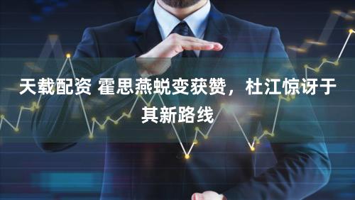 天载配资 霍思燕蜕变获赞，杜江惊讶于其新路线