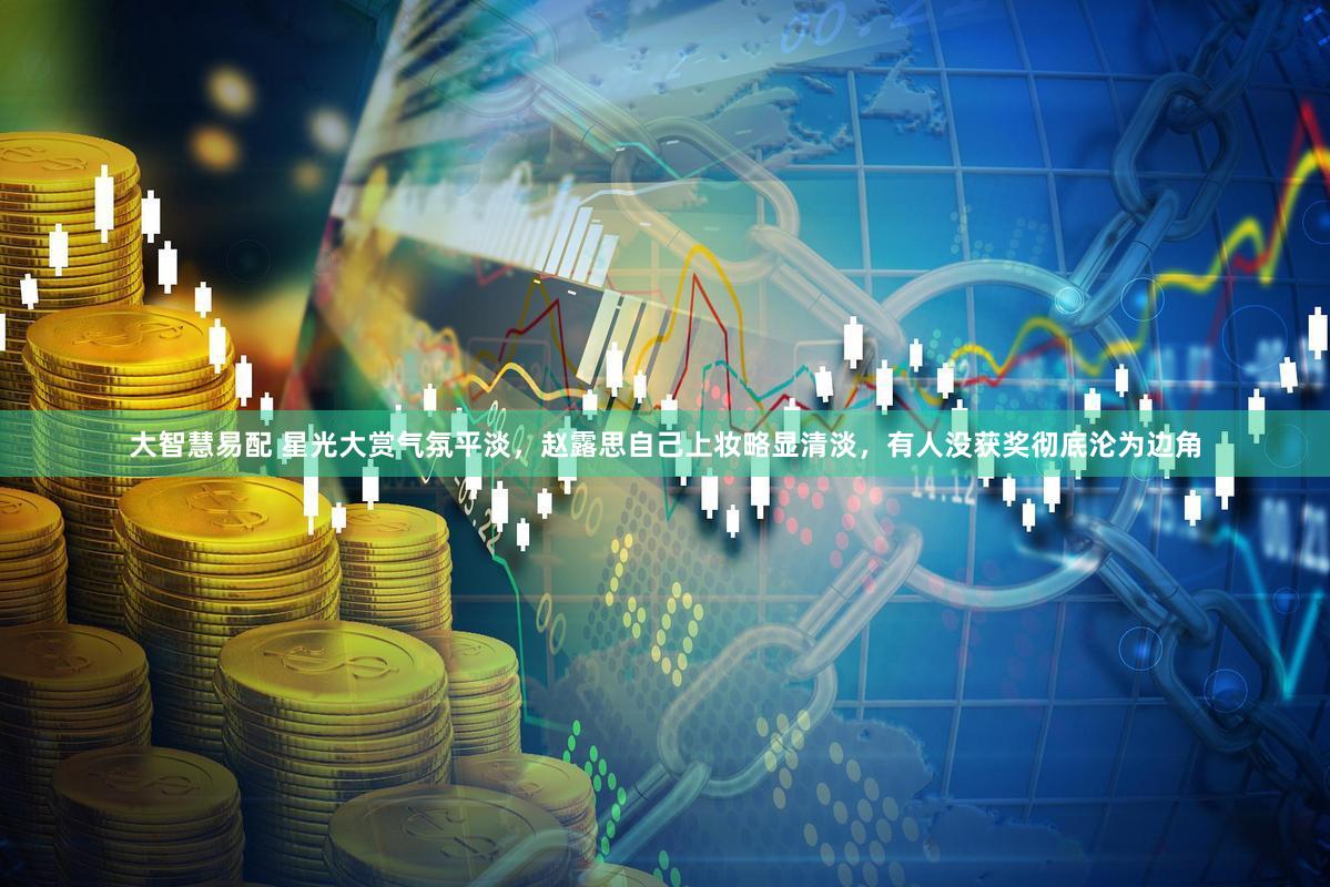 大智慧易配 星光大赏气氛平淡，赵露思自己上妆略显清淡，有人没获奖彻底沦为边角