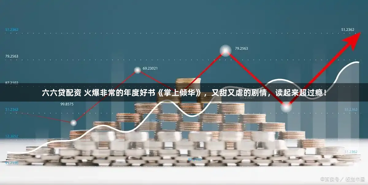 六六贷配资 火爆非常的年度好书《掌上倾华》，又甜又虐的剧情，读起来超过瘾！