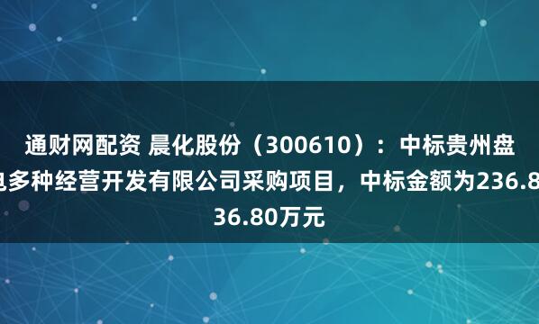 通财网配资 晨化股份(300610):中标贵州盘江煤电多种经营开发有限公司采购项目,中标金额为236.80万元
