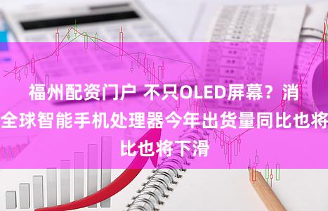 福州配资门户 不只OLED屏幕？消息称全球智能手机处理器今年出货量同比也将下滑