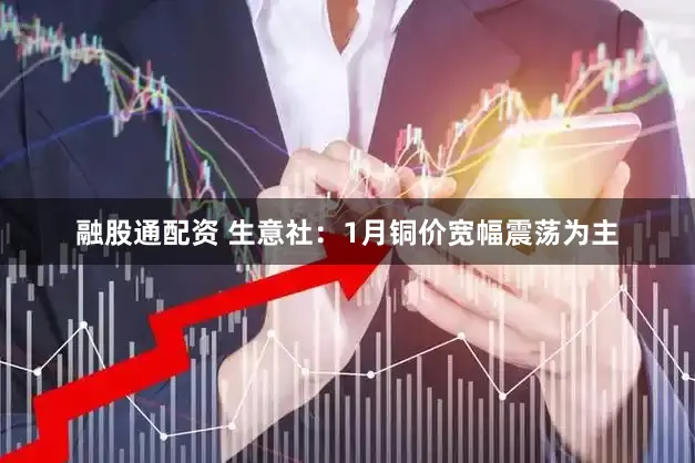 融股通配资 生意社：1月铜价宽幅震荡为主