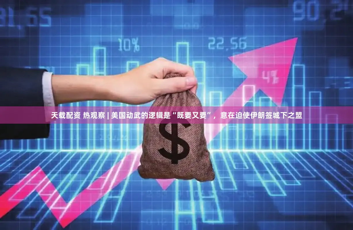 天载配资 热观察 | 美国动武的逻辑是“既要又要”，意在迫使伊朗签城下之盟