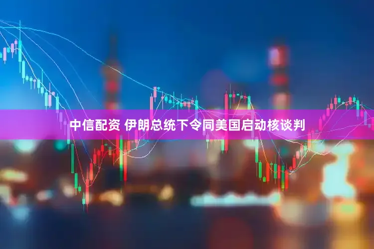 中信配资 伊朗总统下令同美国启动核谈判