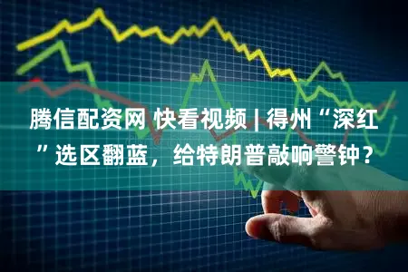 腾信配资网 快看视频 | 得州“深红”选区翻蓝，给特朗普敲响警钟？