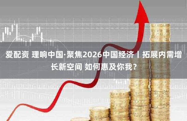 爱配资 理响中国·聚焦2026中国经济丨拓展内需增长新空间 如何惠及你我？