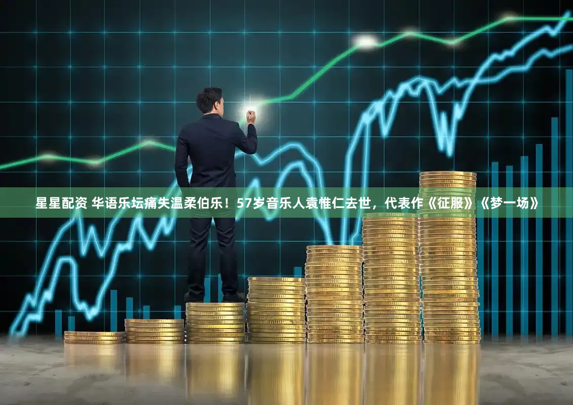 星星配资 华语乐坛痛失温柔伯乐！57岁音乐人袁惟仁去世，代表作《征服》《梦一场》