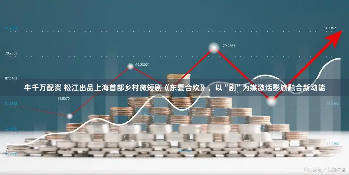 牛千万配资 松江出品上海首部乡村微短剧《东夏合欢》，以“剧”为媒激活影旅融合新动能