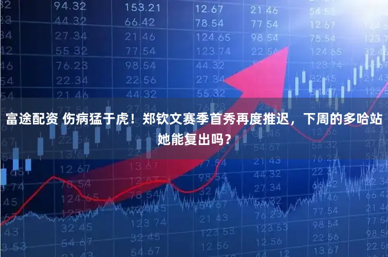 富途配资 伤病猛于虎！郑钦文赛季首秀再度推迟，下周的多哈站她能复出吗？