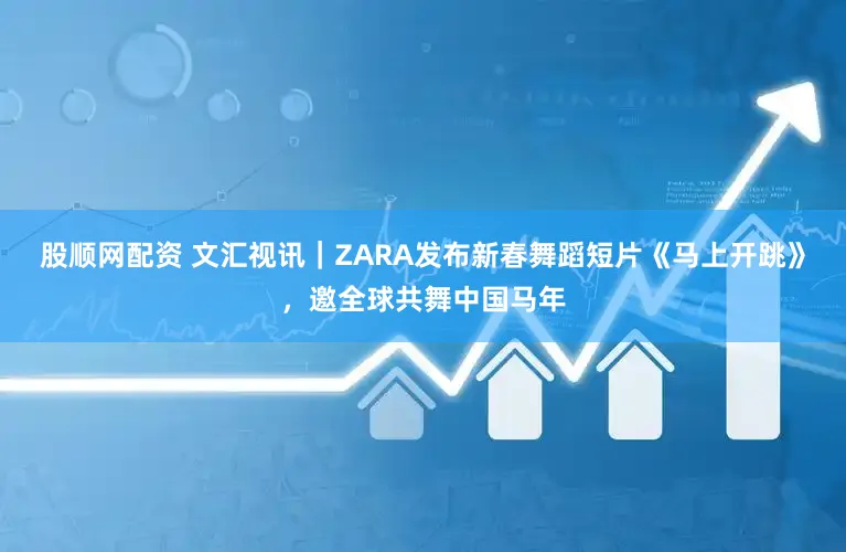 股顺网配资 文汇视讯｜ZARA发布新春舞蹈短片《马上开跳》，邀全球共舞中国马年