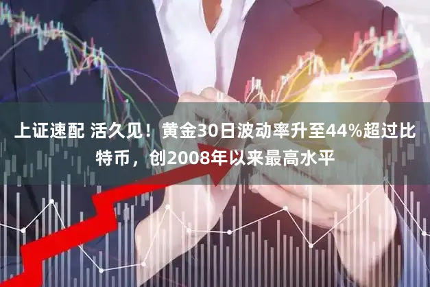 上证速配 活久见！黄金30日波动率升至44%超过比特币，创2008年以来最高水平