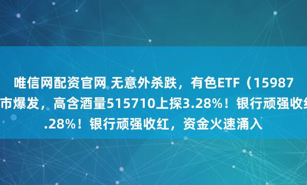 唯信网配资官网 无意外杀跌，有色ETF（159876）跌停！白酒逆市爆发，高含酒量515710上探3.28%！银行顽强收红，资金火速涌入