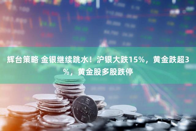 辉台策略 金银继续跳水！沪银大跌15%，黄金跌超3%，黄金股多股跌停
