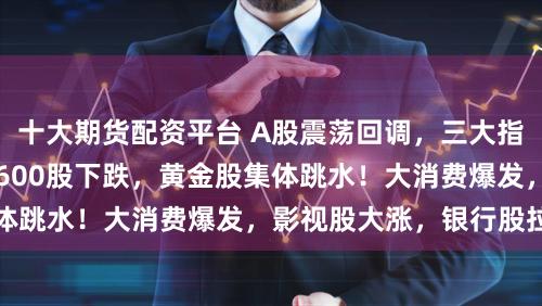 十大期货配资平台 A股震荡回调，三大指数均跌超1%，超3600股下跌，黄金股集体跳水！大消费爆发，影视股大涨，银行股拉升