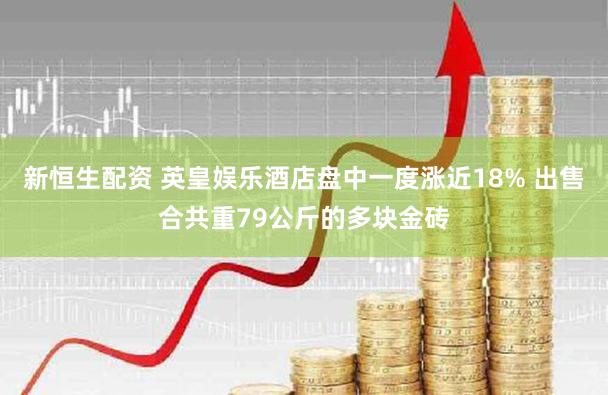 新恒生配资 英皇娱乐酒店盘中一度涨近18% 出售合共重79公斤的多块金砖