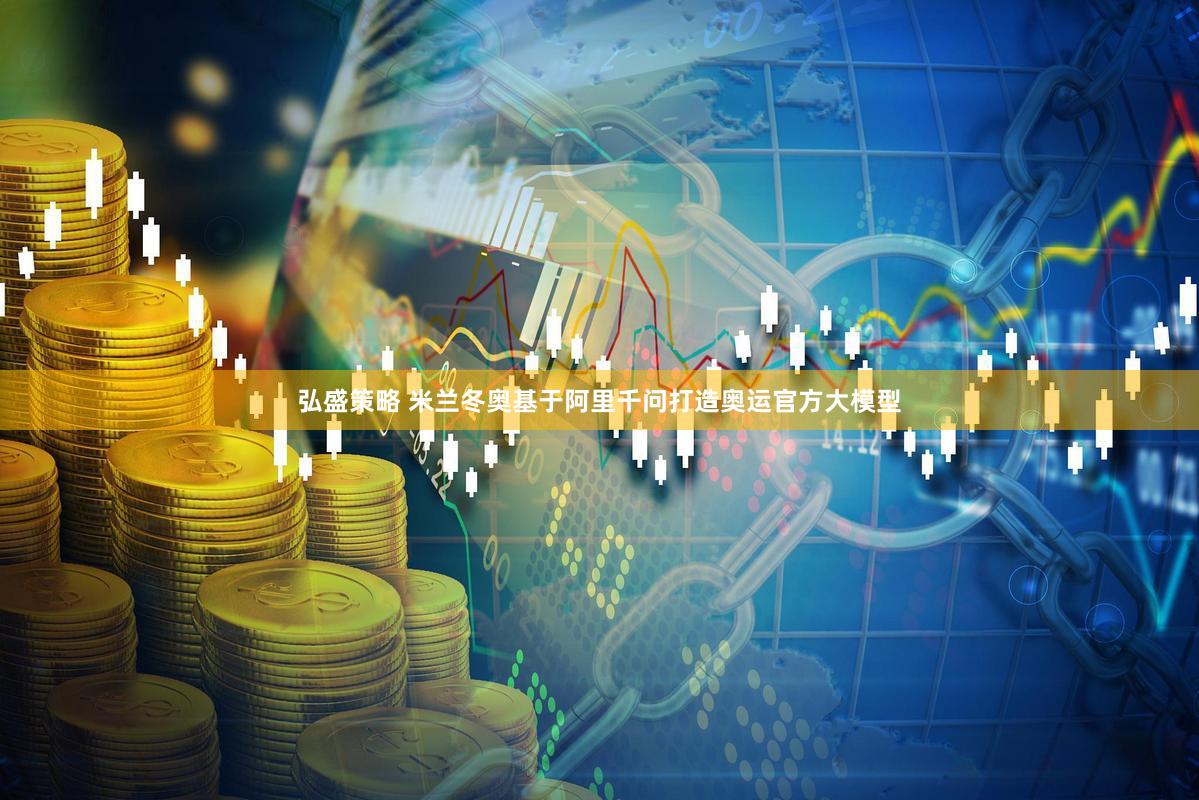 弘盛策略 米兰冬奥基于阿里千问打造奥运官方大模型