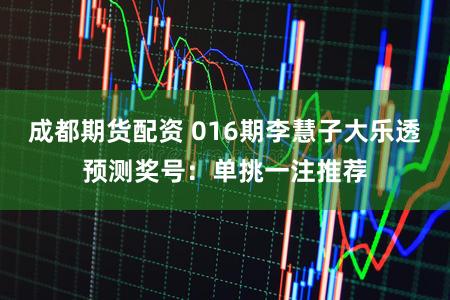 成都期货配资 016期李慧子大乐透预测奖号：单挑一注推荐