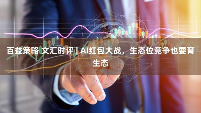 百益策略 文汇时评 | AI红包大战，生态位竞争也要育生态