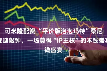 可米隆配资 “平价版泡泡玛特”桑尼森迪敲钟，一场莫得“IP主权”的本钱盛宴