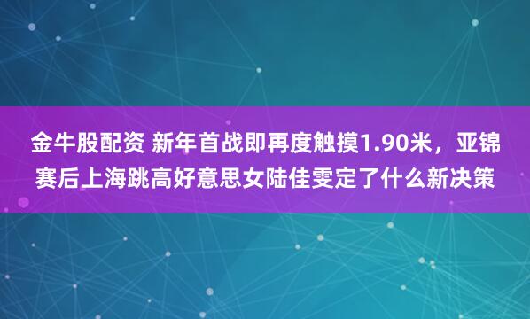 金牛股配资 新年首战即再度触摸1.90米，亚锦赛后上海跳高好意思女陆佳雯定了什么新决策