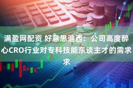 满盈网配资 好意思迪西：公司高度醉心CRO行业对专科技能东谈主才的需求
