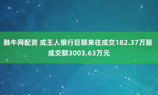 融牛网配资 成王人银行巨额来往成交182.37万股 成交额3003.63万元
