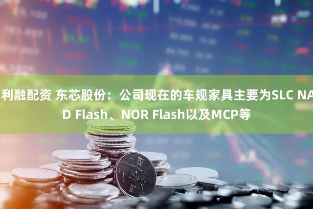 创利融配资 东芯股份：公司现在的车规家具主要为SLC NAND Flash、NOR Flash以及MCP等