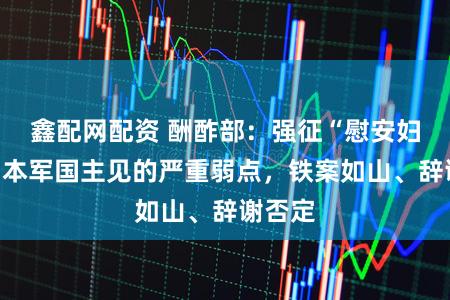 鑫配网配资 酬酢部：强征“慰安妇”是日本军国主见的严重弱点，铁案如山、辞谢否定