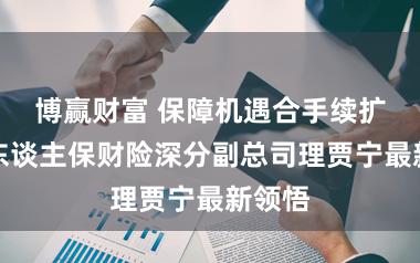博赢财富 保障机遇合手续扩大！东谈主保财险深分副总司理贾宁最新领悟