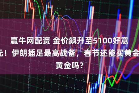 赢牛网配资 金价飙升至5100好意思元！伊朗插足最高战备，春节还能买黄金吗？