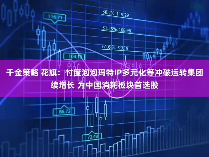 千金策略 花旗：忖度泡泡玛特IP多元化等冲破运转集团续增长 为中国消耗板块首选股