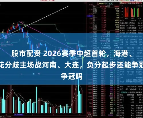 股市配资 2026赛季中超首轮，海港、申花分歧主场战河南、大连，负分起步还能争冠吗