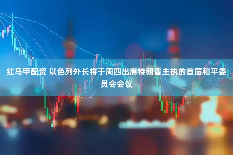 红马甲配资 以色列外长将于周四出席特朗普主执的首届和平委员会会议