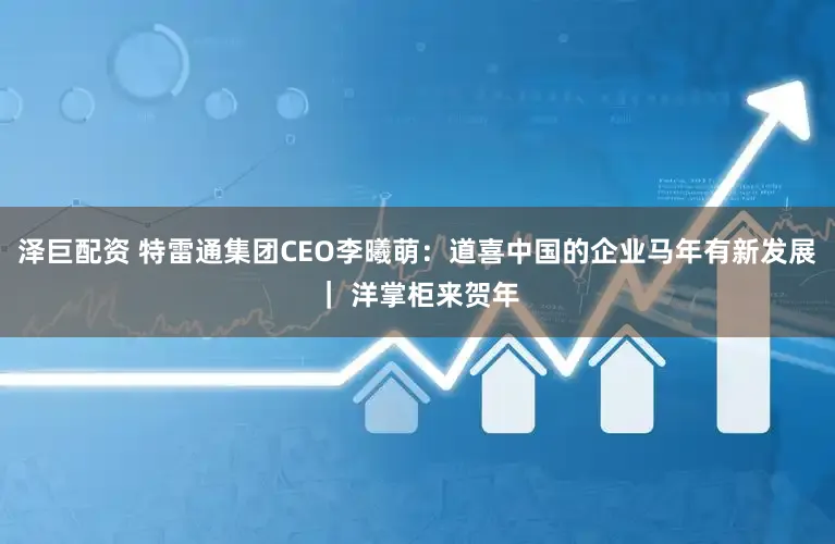 泽巨配资 特雷通集团CEO李曦萌：道喜中国的企业马年有新发展｜ 洋掌柜来贺年