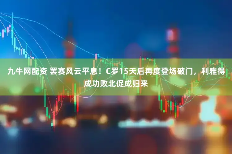 九牛网配资 罢赛风云平息!C罗15天后再度登场破门,利雅得成功败北促成归来
