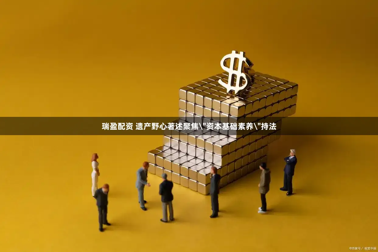 瑞盈配资 遗产野心著述聚焦＂资本基础素养＂持法