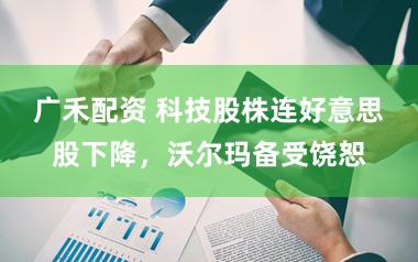 广禾配资 科技股株连好意思股下降，沃尔玛备受饶恕